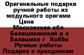 Оригинальные подарки ручной работы из модульного оригами › Цена ­ 500-5000 - Московская обл., Балашихинский р-н, Балашиха г. Хобби. Ручные работы » Подарки к праздникам   . Московская обл.